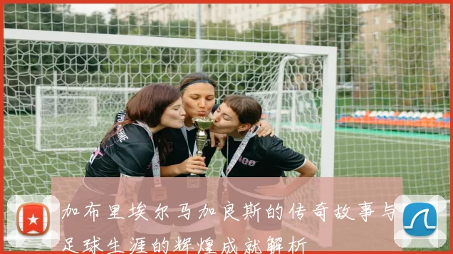 加布里埃尔马加良斯的传奇故事与足球生涯的辉煌成就解析