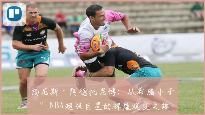 扬尼斯·阿德托昆博：从希腊小子到NBA超级巨星的辉煌蜕变之路