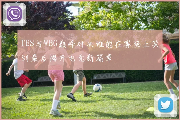 TES与WBG巅峰对决谁能在赛场上笑到最后揭开电竞新篇章