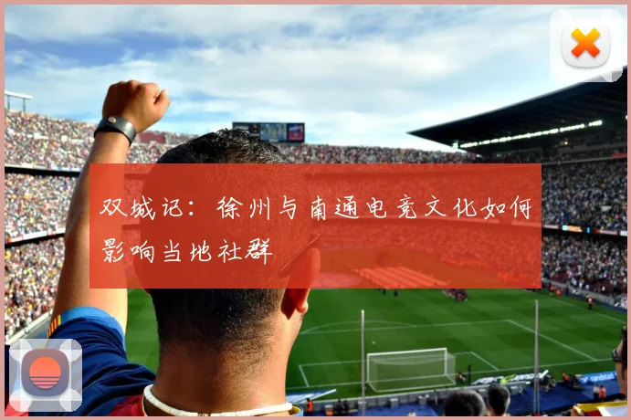 双城记：徐州与南通电竞文化如何影响当地社群