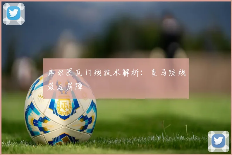库尔图瓦门线技术解析：皇马防线最后屏障