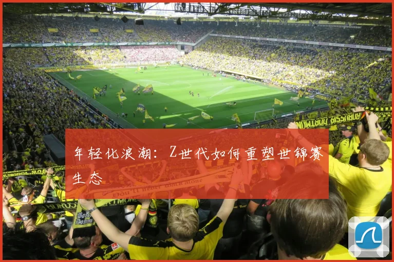 年轻化浪潮：Z世代如何重塑世锦赛生态