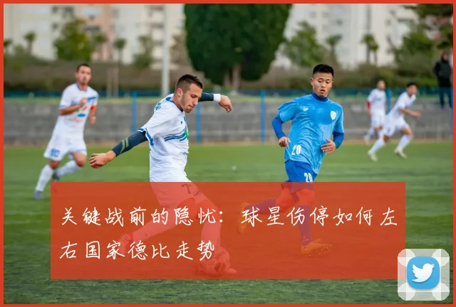关键战前的隐忧：球星伤停如何左右国家德比走势