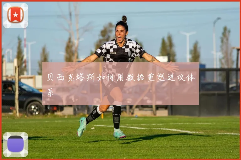 贝西克塔斯如何用数据重塑进攻体系