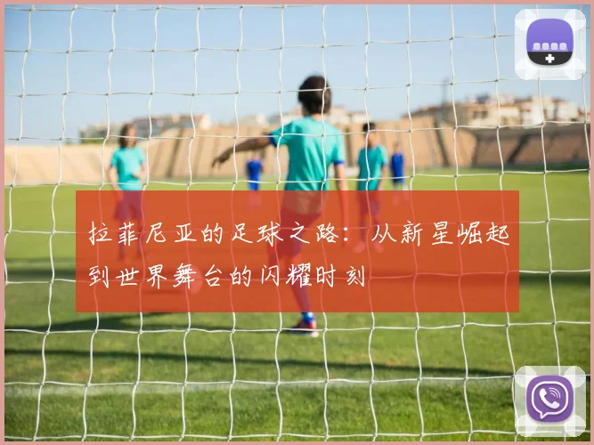 拉菲尼亚的足球之路：从新星崛起到世界舞台的闪耀时刻