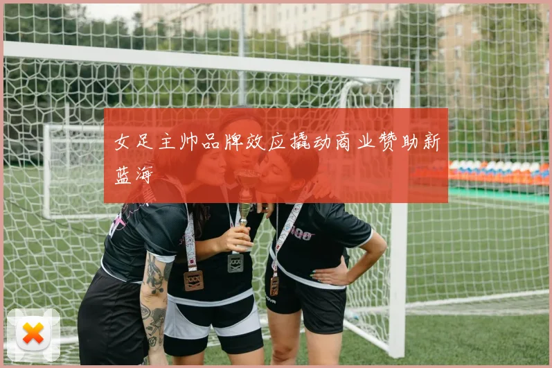 女足主帅品牌效应撬动商业赞助新蓝海