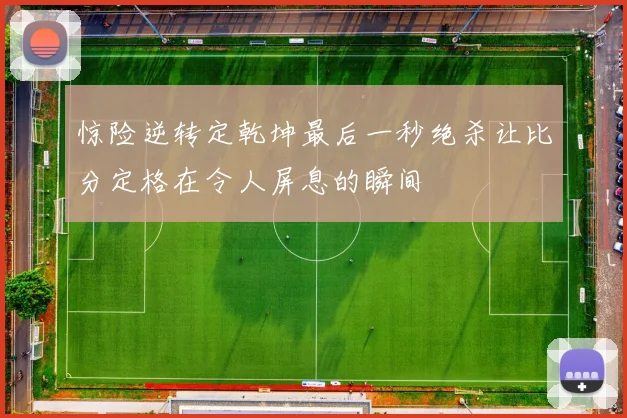 惊险逆转定乾坤最后一秒绝杀让比分定格在令人屏息的瞬间