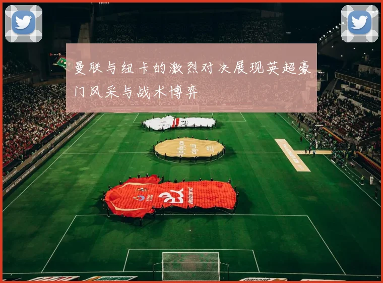 曼联与纽卡的激烈对决展现英超豪门风采与战术博弈