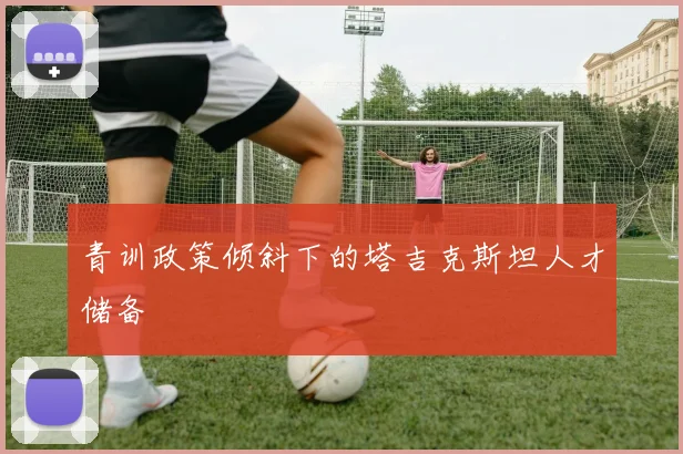 青训政策倾斜下的塔吉克斯坦人才储备