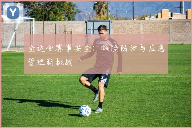 全运会赛事安全：风险防控与应急管理新挑战