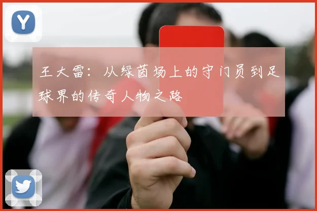 王大雷：从绿茵场上的守门员到足球界的传奇人物之路