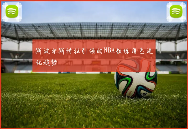 斯波尔斯特拉引领的NBA教练角色进化趋势