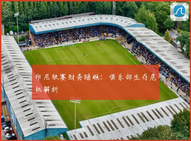 印尼联赛财务暗礁：俱乐部生存危机解析
