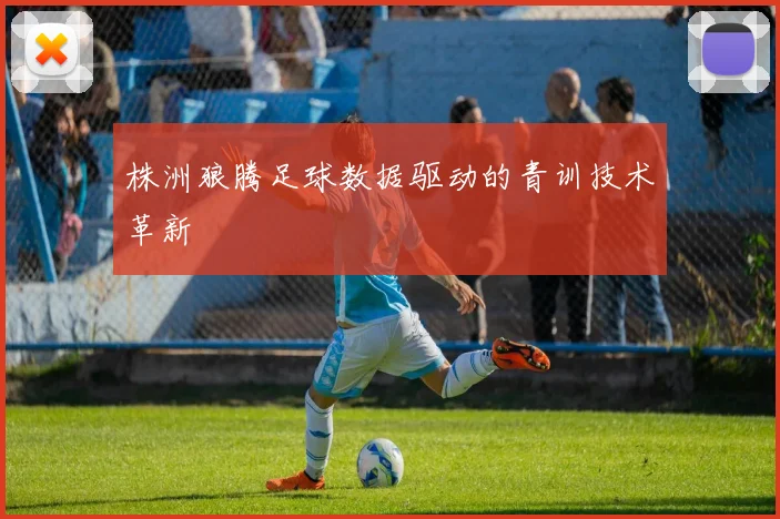 株洲狼腾足球数据驱动的青训技术革新