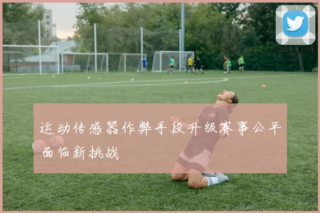 运动传感器作弊手段升级赛事公平面临新挑战