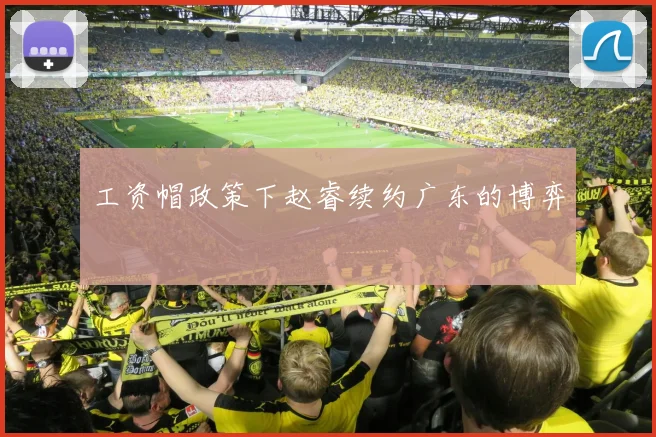 工资帽政策下赵睿续约广东的博弈
