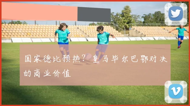 国家德比预热？皇马毕尔巴鄂对决的商业价值