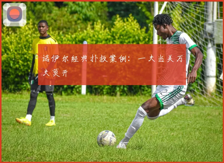 诺伊尔经典扑救案例：一夫当关万夫莫开