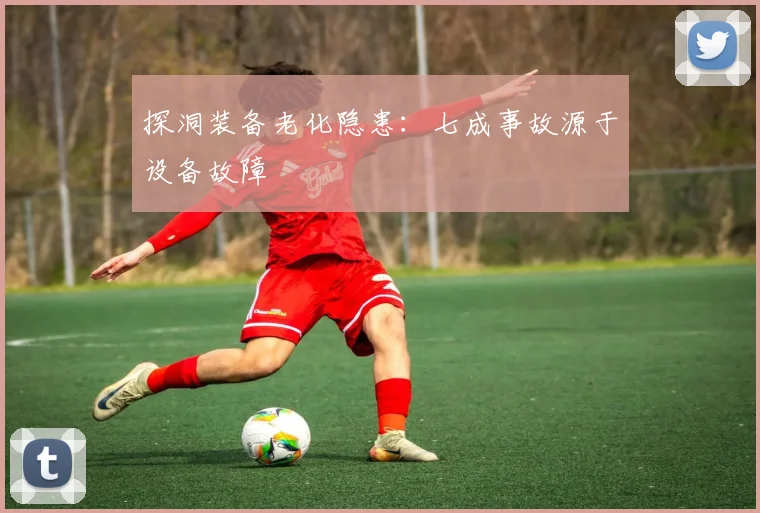 探洞装备老化隐患：七成事故源于设备故障