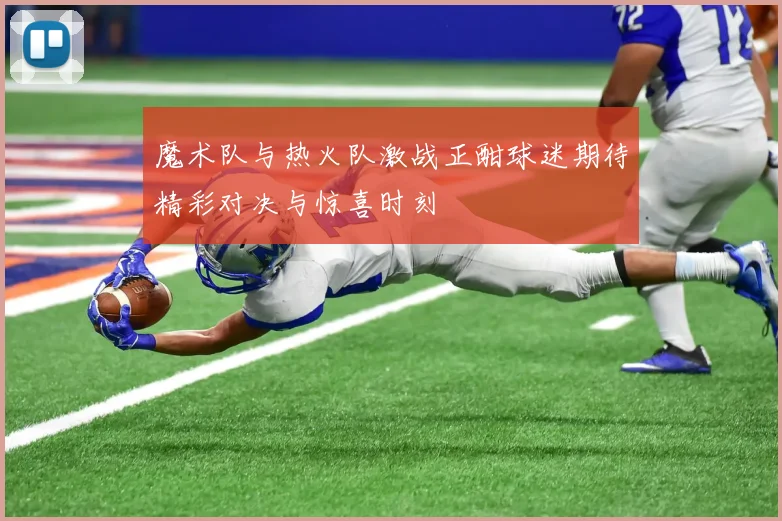魔术队与热火队激战正酣球迷期待精彩对决与惊喜时刻
