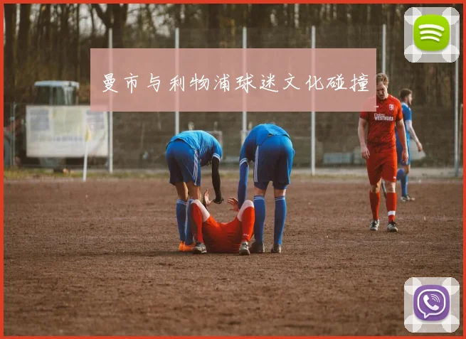 曼市与利物浦球迷文化碰撞