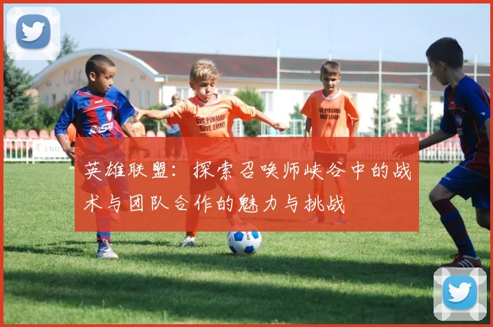 英雄联盟：探索召唤师峡谷中的战术与团队合作的魅力与挑战