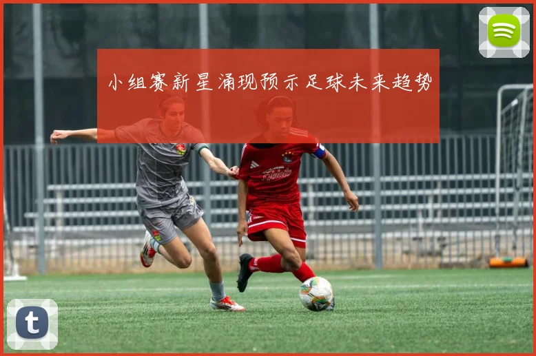 小组赛新星涌现预示足球未来趋势