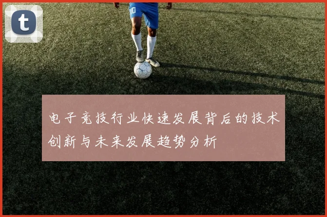 电子竞技行业快速发展背后的技术创新与未来发展趋势分析