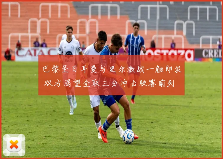 巴黎圣日耳曼与里尔激战一触即发 双方渴望全取三分冲击联赛前列