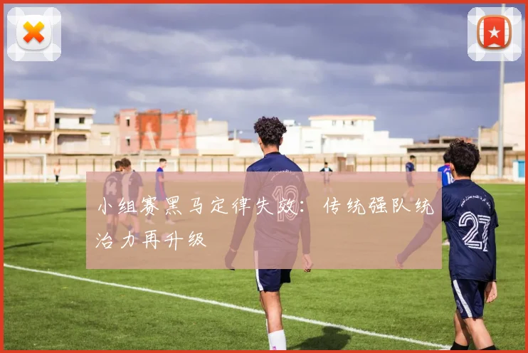 小组赛黑马定律失效：传统强队统治力再升级
