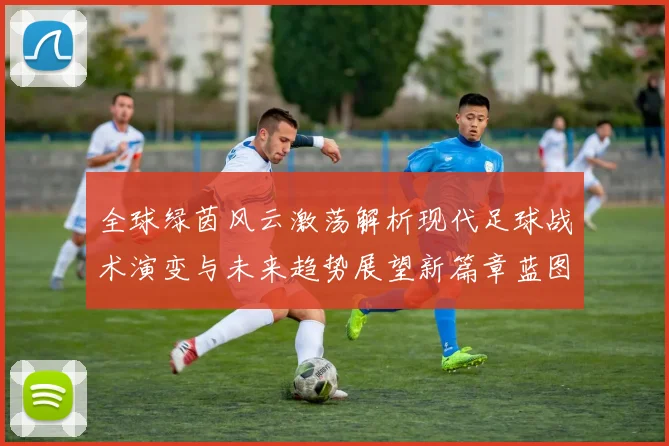 全球绿茵风云激荡解析现代足球战术演变与未来趋势展望新篇章蓝图